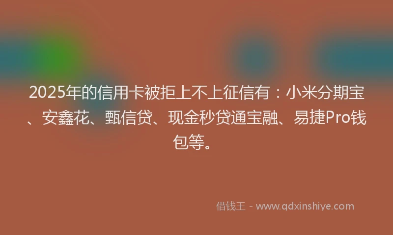 2025年的信用卡被拒上不上征信有：小米分期宝、安鑫花、甄信贷、现金秒贷通宝融、易捷Pro钱包等。