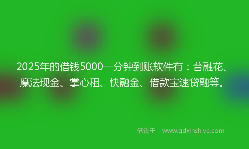 2025年的借钱5000一分钟到账软件有：普融花、魔法现金、掌心租、快融金、借款宝速贷融等。