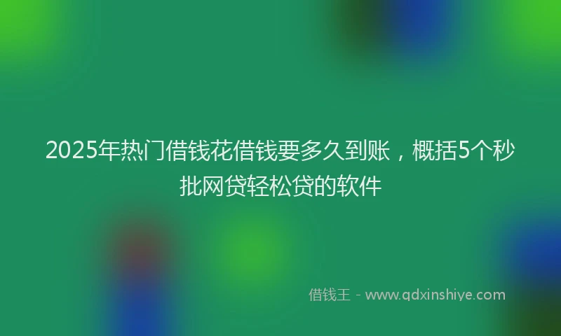 2025年热门借钱花借钱要多久到账，概括5个秒批网贷轻松贷的软件