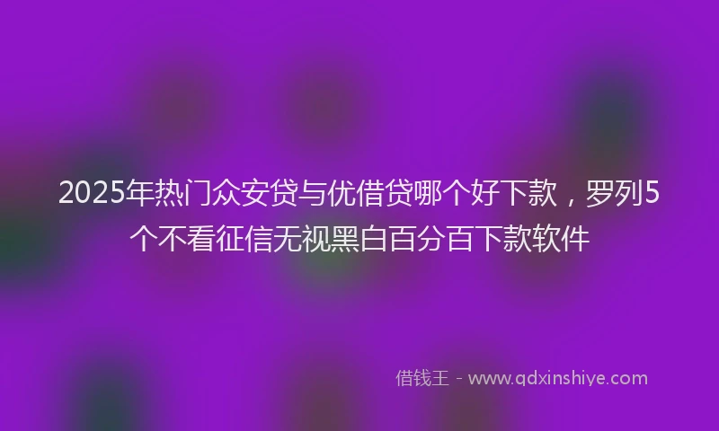 2025年热门众安贷与优借贷哪个好下款，罗列5个不看征信无视黑白百分百下款软件