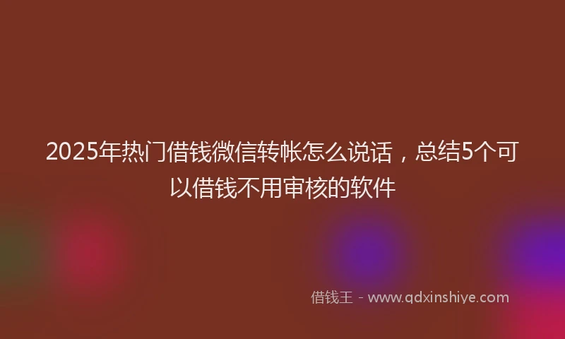 2025年热门借钱微信转帐怎么说话，总结5个可以借钱不用审核的软件