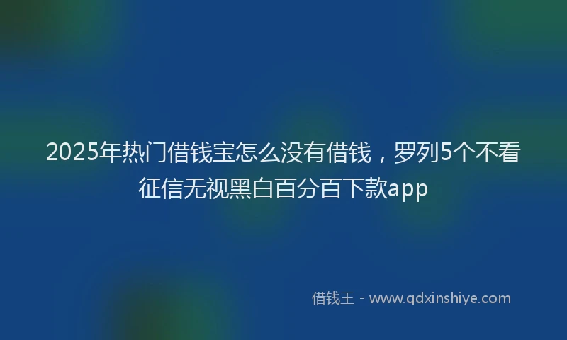 2025年热门借钱宝怎么没有借钱，罗列5个不看征信无视黑白百分百下款app