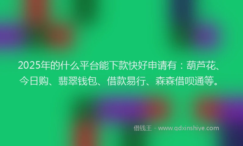 2025年的什么平台能下款快好申请有：葫芦花、今日购、翡翠钱包、借款易行、森森借呗通等。