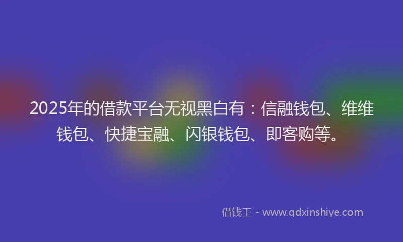 2025年的借款平台无视黑白有：信融钱包、维维钱包、快捷宝融、闪银钱包、即客购等。