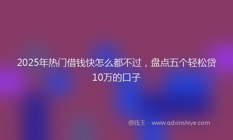2025年热门借钱快怎么都不过，盘点五个轻松贷10万的口子