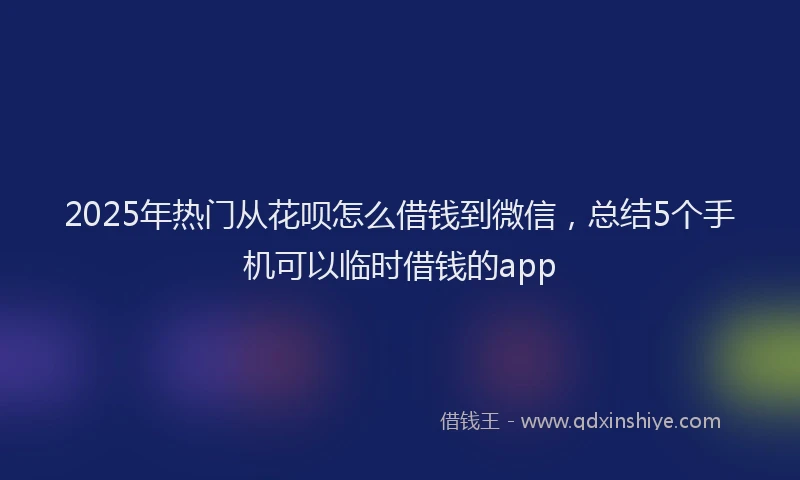 2025年热门从花呗怎么借钱到微信，总结5个手机可以临时借钱的app