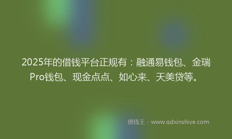 2025年的借钱平台正规有：融通易钱包、金瑞Pro钱包、现金点点、如心来、天美贷等。