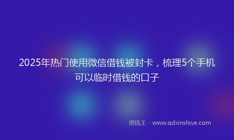 2025年热门使用微信借钱被封卡，梳理5个手机可以临时借钱的口子