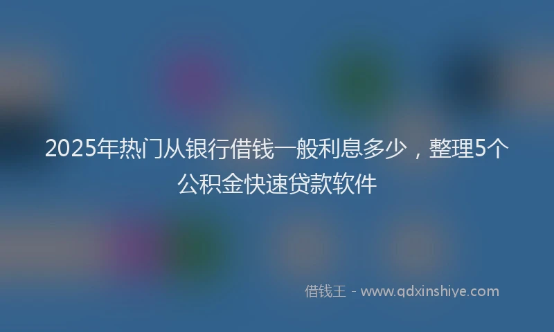 2025年热门从银行借钱一般利息多少，整理5个公积金快速贷款软件