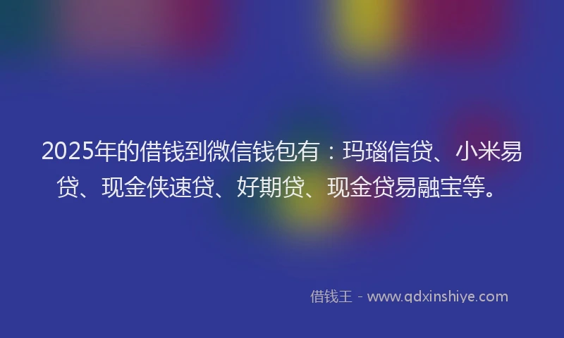 2025年的借钱到微信钱包有：玛瑙信贷、小米易贷、现金侠速贷、好期贷、现金贷易融宝等。