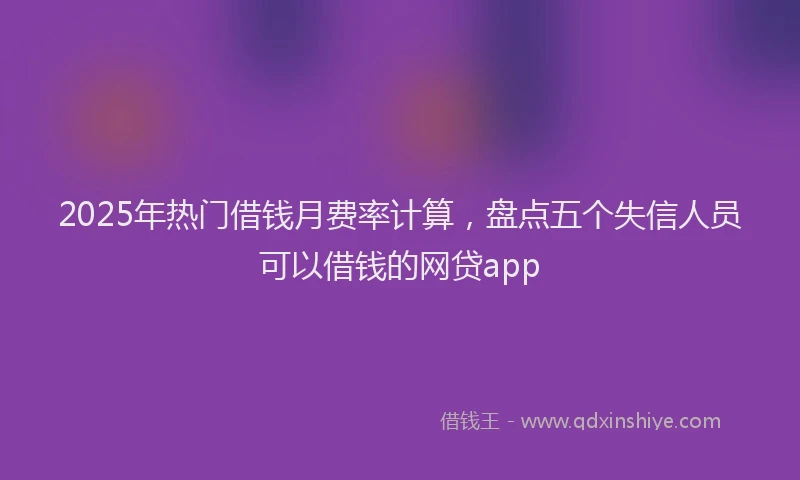 2025年热门借钱月费率计算，盘点五个失信人员可以借钱的网贷app
