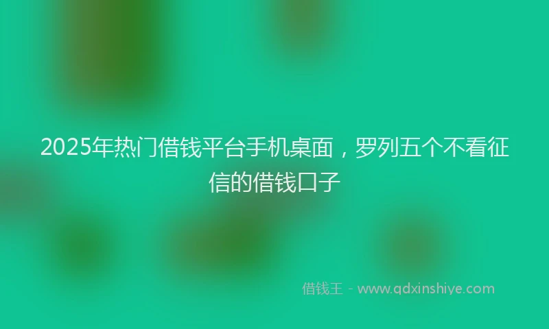 2025年热门借钱平台手机桌面，罗列五个不看征信的借钱口子
