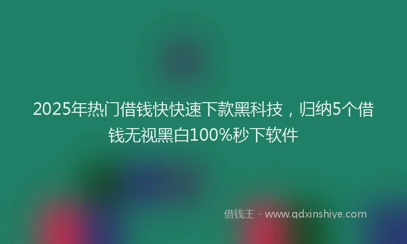 2025年热门借钱快快速下款黑科技，归纳5个借钱无视黑白100%秒下软件