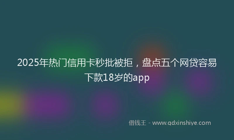 2025年热门信用卡秒批被拒，盘点五个网贷容易下款18岁的app