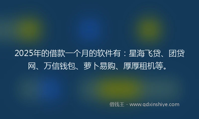 2025年的借款一个月的软件有：星海飞贷、团贷网、万信钱包、萝卜易购、厚厚租机等。