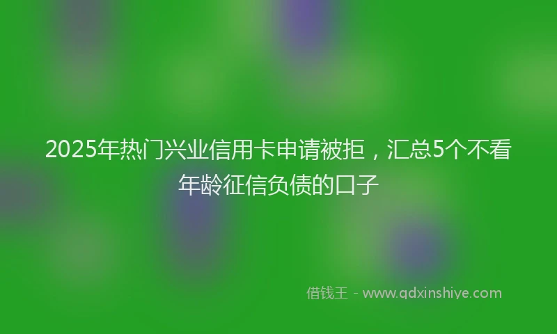 2025年热门兴业信用卡申请被拒，汇总5个不看年龄征信负债的口子