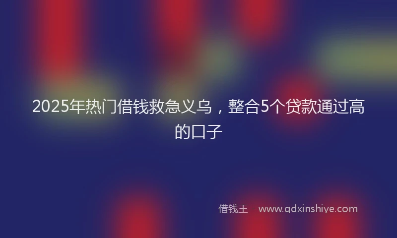 2025年热门借钱救急义乌，整合5个贷款通过高的口子