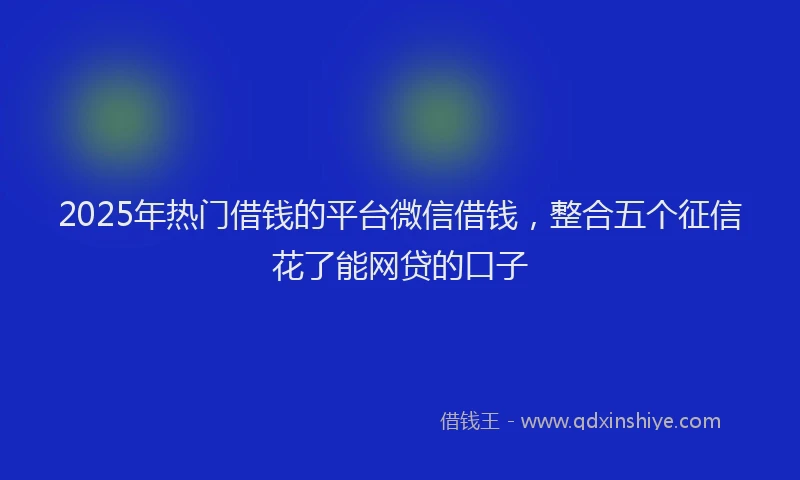 2025年热门借钱的平台微信借钱，整合五个征信花了能网贷的口子
