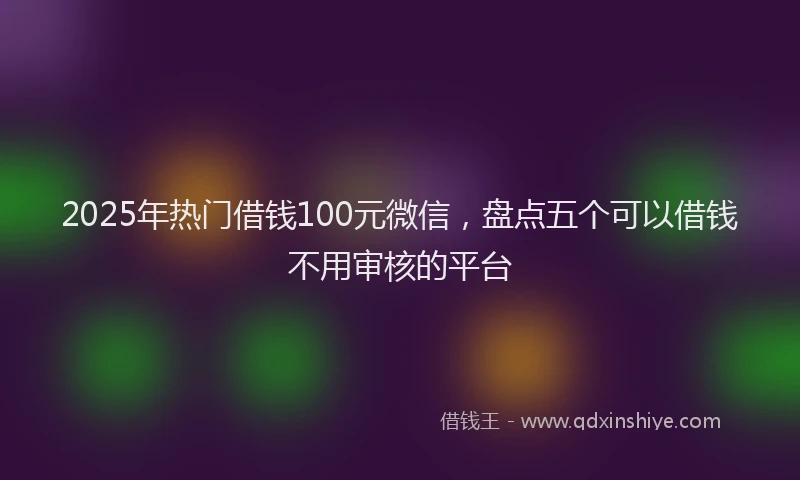 2025年热门借钱100元微信，盘点五个可以借钱不用审核的平台