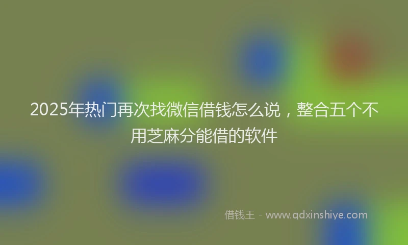 2025年热门再次找微信借钱怎么说，整合五个不用芝麻分能借的软件