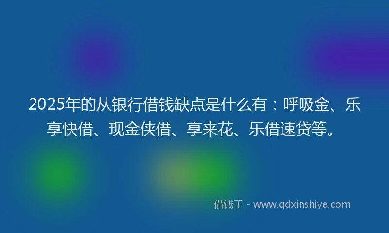 2025年的从银行借钱缺点是什么有：呼吸金、乐享快借、现金侠借、享来花、乐借速贷等。