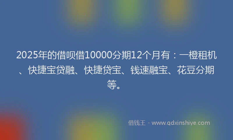 2025年的借呗借10000分期12个月有：一橙租机、快捷宝贷融、快捷贷宝、钱速融宝、花豆分期等。