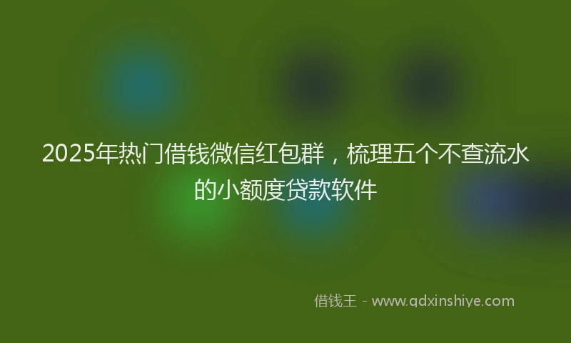 2025年热门借钱微信红包群，梳理五个不查流水的小额度贷款软件