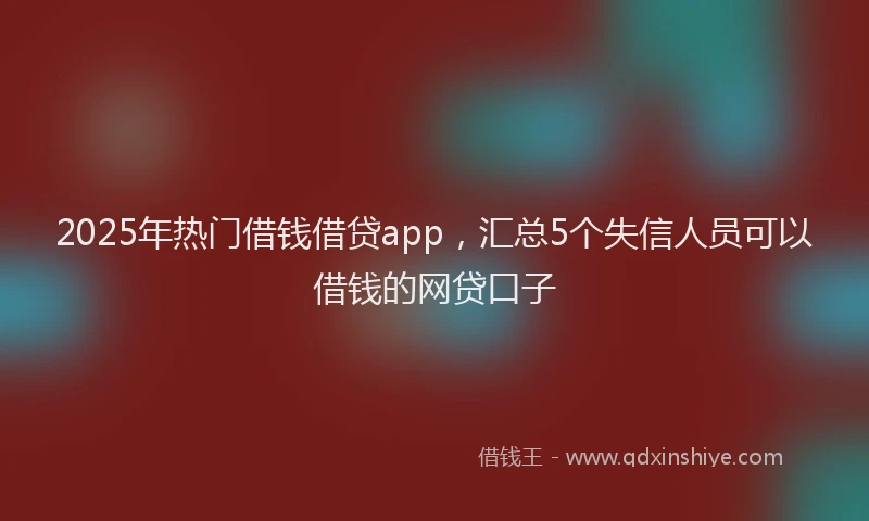 2025年热门借钱借贷app，汇总5个失信人员可以借钱的网贷口子