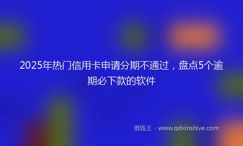 2025年热门信用卡申请分期不通过，盘点5个逾期必下款的软件