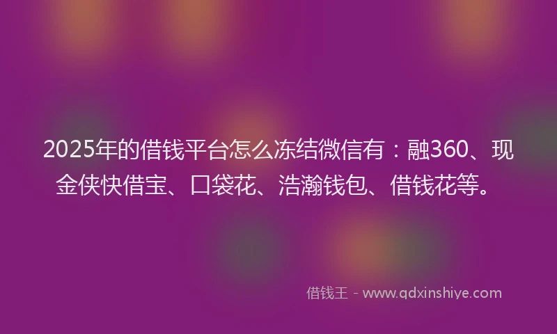 2025年的借钱平台怎么冻结微信有：融360、现金侠快借宝、口袋花、浩瀚钱包、借钱花等。