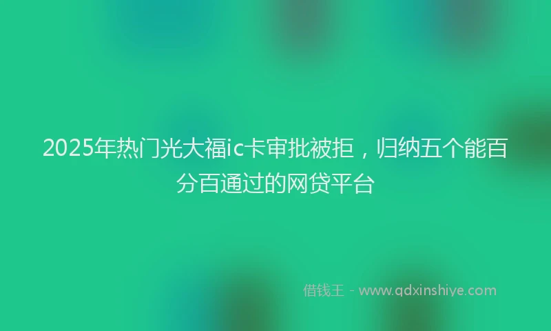 2025年热门光大福ic卡审批被拒，归纳五个能百分百通过的网贷平台