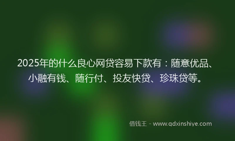 2025年的什么良心网贷容易下款有：随意优品、小融有钱、随行付、投友快贷、珍珠贷等。