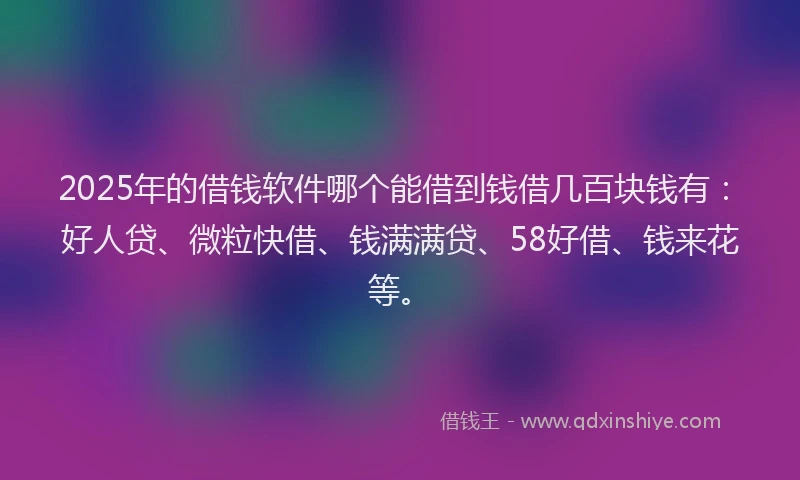 2025年的借钱软件哪个能借到钱借几百块钱有：好人贷、微粒快借、钱满满贷、58好借、钱来花等。