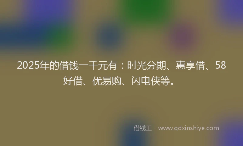2025年的借钱一千元有：时光分期、惠享借、58好借、优易购、闪电侠等。