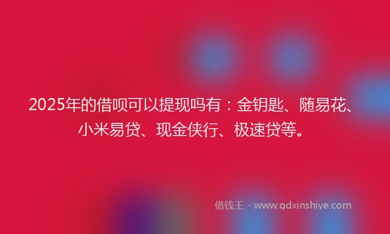 2025年的借呗可以提现吗有：金钥匙、随易花、小米易贷、现金侠行、极速贷等。