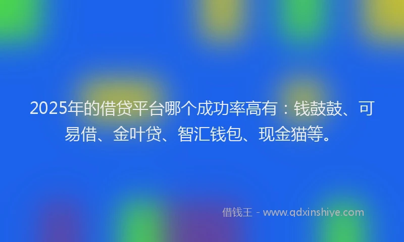 2025年的借贷平台哪个成功率高有：钱鼓鼓、可易借、金叶贷、智汇钱包、现金猫等。