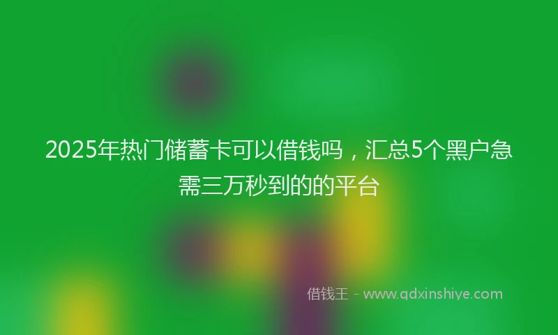 2025年热门储蓄卡可以借钱吗，汇总5个黑户急需三万秒到的的平台