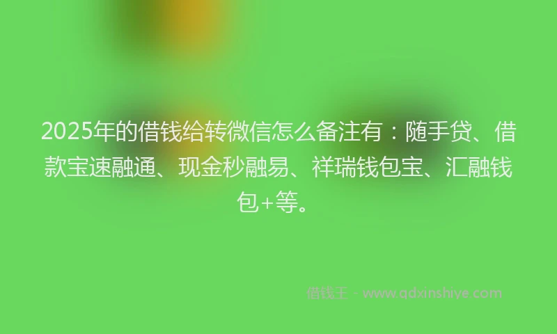 2025年的借钱给转微信怎么备注有：随手贷、借款宝速融通、现金秒融易、祥瑞钱包宝、汇融钱包+等。