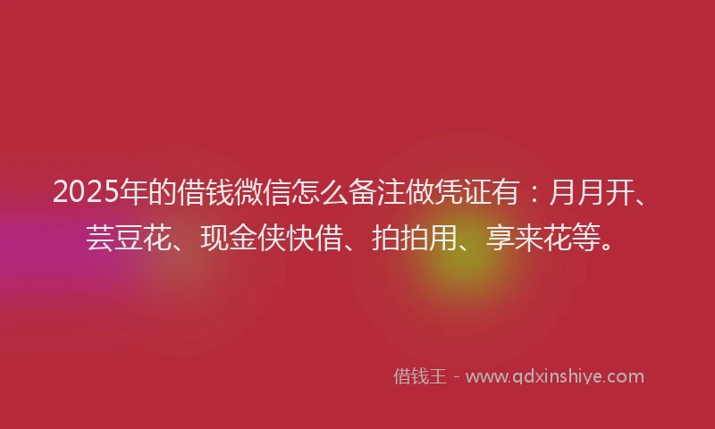 2025年的借钱微信怎么备注做凭证有：月月开、芸豆花、现金侠快借、拍拍用、享来花等。