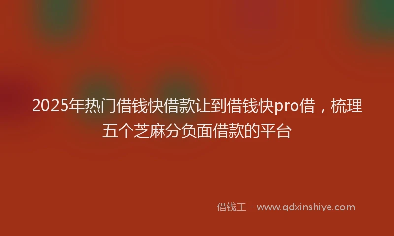 2025年热门借钱快借款让到借钱快pro借，梳理五个芝麻分负面借款的平台