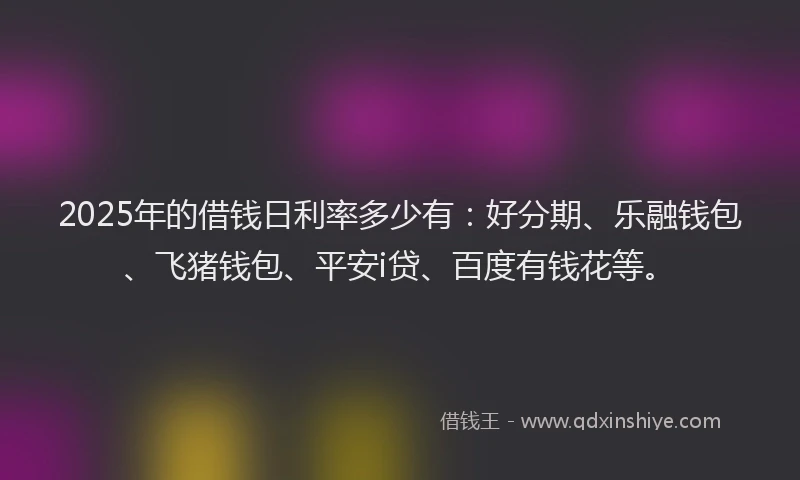2025年的借钱日利率多少有:好分期、乐融钱包、飞猪钱包、平安i贷、百度有钱花等。