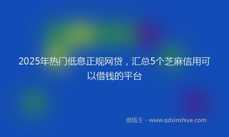 2025年热门低息正规网贷，汇总5个芝麻信用可以借钱的平台