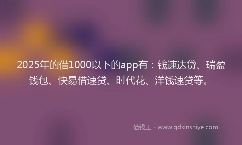 2025年的借1000以下的app有：钱速达贷、瑞盈钱包、快易借速贷、时代花、洋钱速贷等。