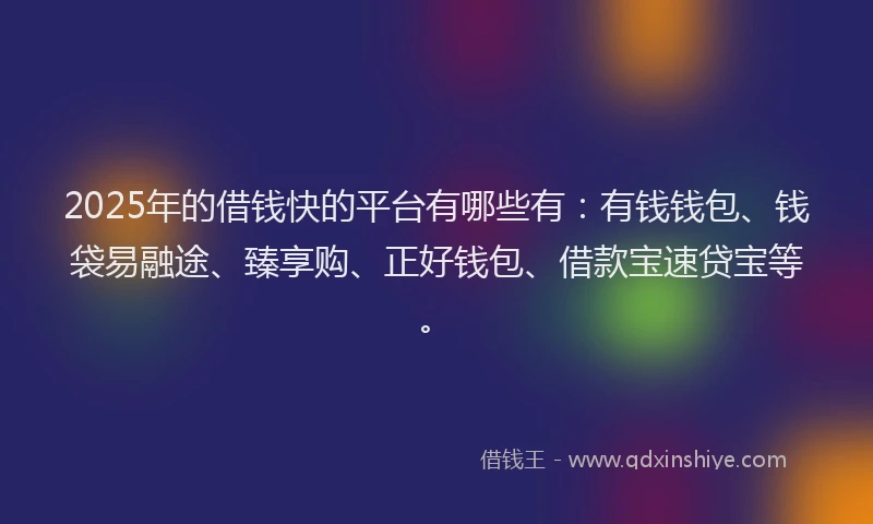 2025年的借钱快的平台有哪些有：有钱钱包、钱袋易融途、臻享购、正好钱包、借款宝速贷宝等。