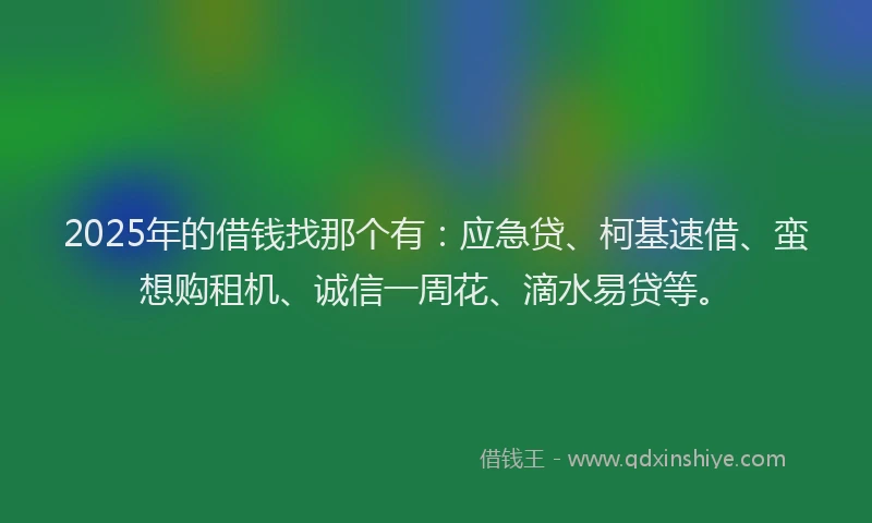 2025年的借钱找那个有：应急贷、柯基速借、蛮想购租机、诚信一周花、滴水易贷等。