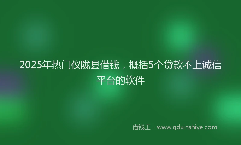 2025年热门仪陇县借钱，概括5个贷款不上诚信平台的软件