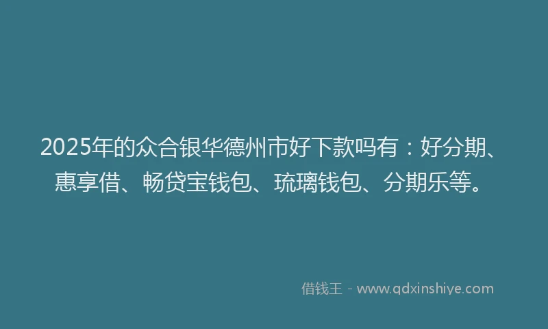 2025年的众合银华德州市好下款吗有：好分期、惠享借、畅贷宝钱包、琉璃钱包、分期乐等。