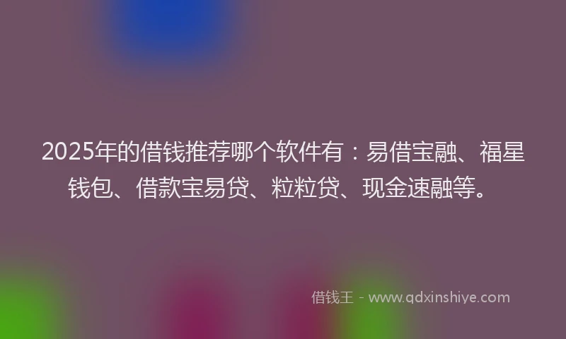 2025年的借钱推荐哪个软件有：易借宝融、福星钱包、借款宝易贷、粒粒贷、现金速融等。