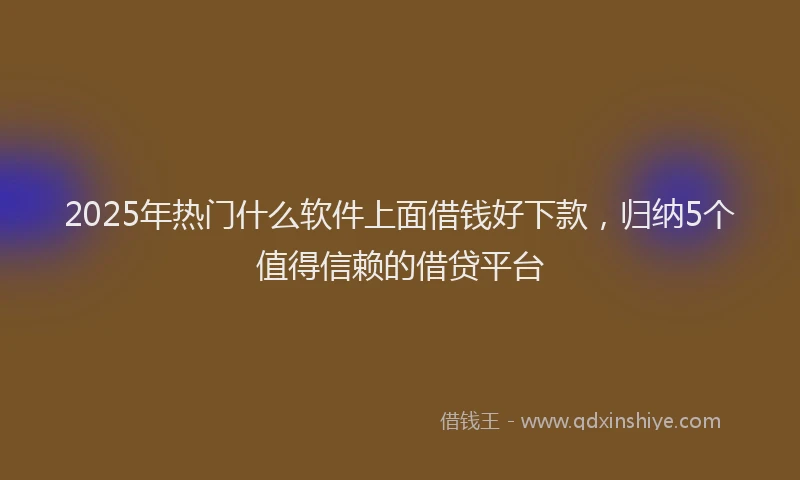 2025年热门什么软件上面借钱好下款，归纳5个值得信赖的借贷平台
