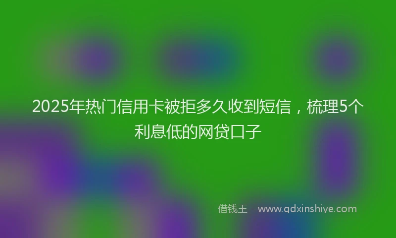 2025年热门信用卡被拒多久收到短信，梳理5个利息低的网贷口子